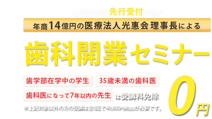 年商14億円 医療法人光惠会 理事長による若手Drに向けた歯科開業セミナー「歯学部在学中の学生」「35歳未満の歯科医」「歯科医になって7年以下の方」は受講料免除　※対象以外方の受講は全5回で49,800円(税込)が必要です。