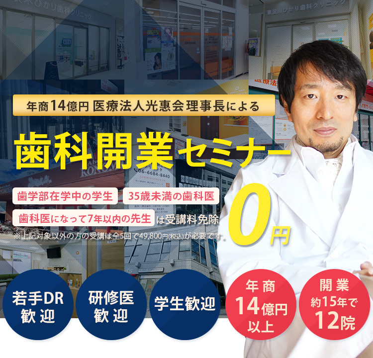 年商14億円 医療法人光惠会 理事長による若手Drに向けた歯科開業セミナー「歯学部在学中の学生」「35歳未満の歯科医」「歯科医になって7年以下の方」は受講料免除　※対象以外方の受講は全5回で49,800円(税込)が必要です。