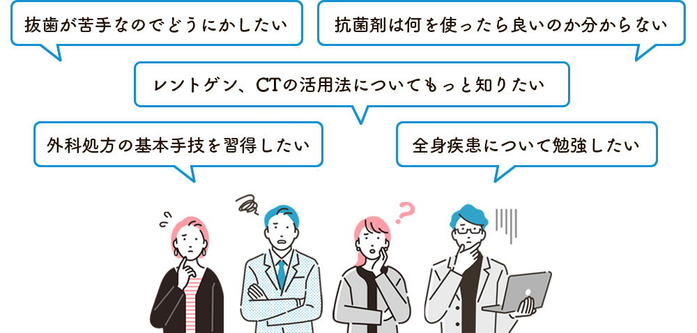 抜歯が苦手なのでどうにかしたい。抗菌剤は何を使ったら良いのか分からない。レントゲン、CTの活用法についてもっと知りたい。外科処方の基本手法を習得したい。全身疾患について勉強したい。