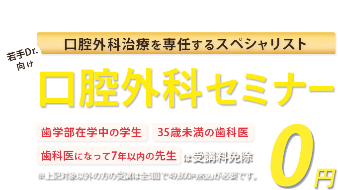 口腔外科治療を専任するスペシャリスト！若手Drに向けた口腔外科セミナー「歯学部在学中の学生」「35歳未満の歯科医」「歯科医になって7年以下の方」は受講料免除　※対象以外方の受講は全5回で49,800円(税込)が必要です。