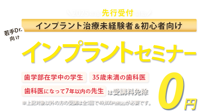 インプラント治療未経験者＆初心者向け！若手Drに向けたインプラントセミナー「歯学部在学中の学生」「35歳未満の歯科医」「歯科医になって7年以下の方」は受講料免除　※対象以外方の受講は全5回で49,800円(税込)が必要です。