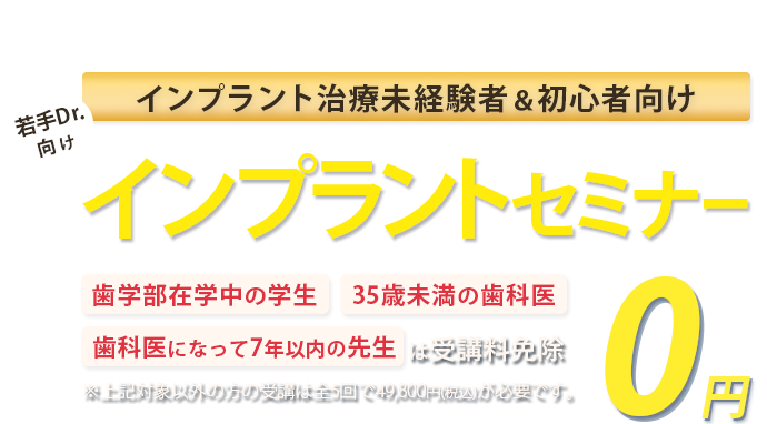 インプラント治療未経験者＆初心者向け！若手Drに向けたインプラントセミナー「歯学部在学中の学生」「35歳未満の歯科医」「歯科医になって7年以下の方」は受講料免除　※対象以外方の受講は全5回で49,800円(税込)が必要です。
