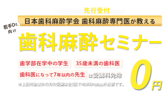 日本歯科麻酔学会 歯科麻酔専門医が教える！若手Drに向けた歯科麻酔セミナー「歯学部在学中の学生」「35歳未満の歯科医」「歯科医になって7年以下の方」は受講料免除　※対象以外方の受講は全5回で49,800円(税込)が必要です。