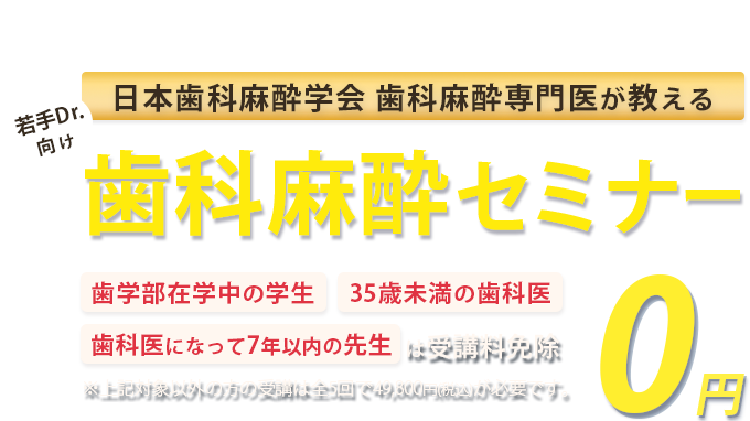 日本歯科麻酔学会 歯科麻酔専門医が教える！若手Drに向けた歯科麻酔セミナー「歯学部在学中の学生」「35歳未満の歯科医」「歯科医になって7年以下の方」は受講料免除　※対象以外方の受講は全5回で49,800円(税込)が必要です。