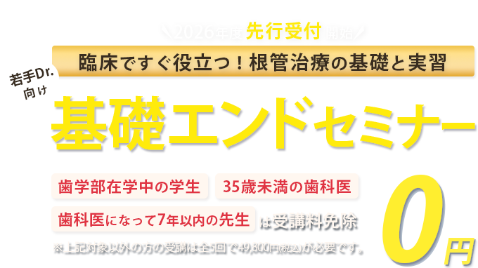 臨床ですぐ役立つ！根管治療の基礎と実習！若手Drに向けた基礎エンドセミナー「歯学部在学中の学生」「35歳未満の歯科医」「歯科医になって7年以下の方」は受講料免除　※対象以外方の受講は全5回で49,800円(税込)が必要です。
